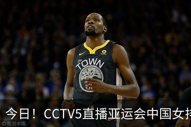 今日！CCTV5直播亚运会中国女排+中超，5+转中国男篮，网络转大连鲲城+曼城+尤文等